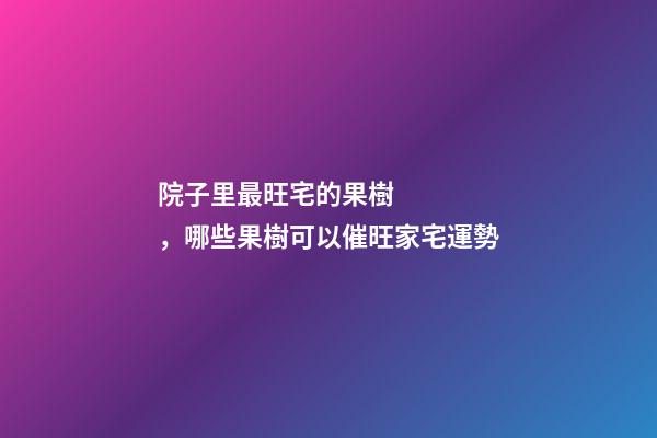 院子里最旺宅的果樹，哪些果樹可以催旺家宅運勢